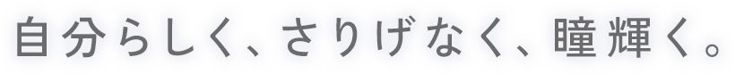 自分らしく、さりげなく、瞳輝く。